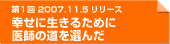 第１回　2007年11月５日リリース　幸せに生きるために　医師の道を選んだ